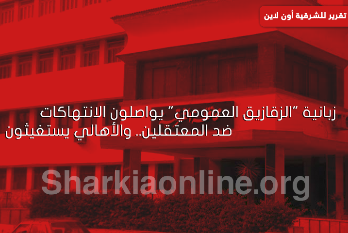  زبانية “الزقازيق العمومي” يواصلون الانتهاكات ضد المعتقلين.. والأهالي يستغيثون