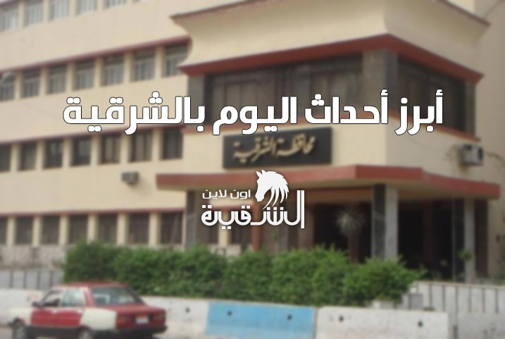  “إخفاء قسري” و”لحوم فاسدة” و”تلاعب بالدعم”.. أبرز أنباء “الشرقية”