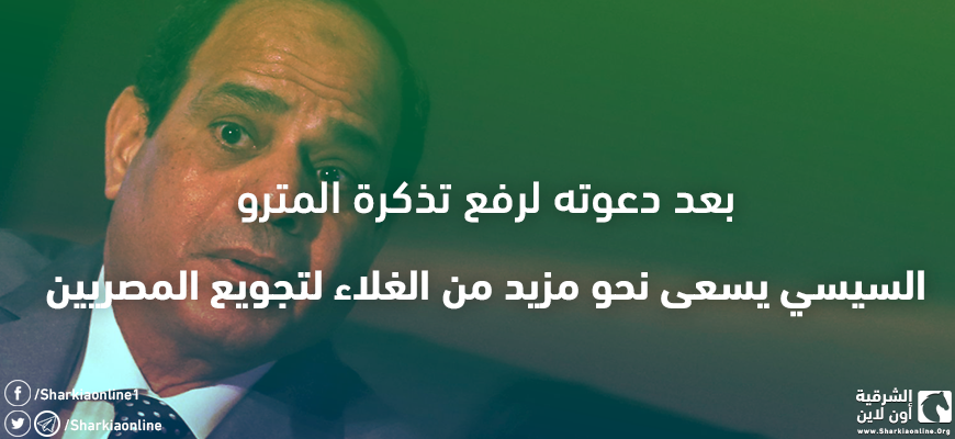  بعد دعوته لرفع تذكرة المترو.. السيسي يسعى نحو مزيد من الغلاء لتجويع المصريين