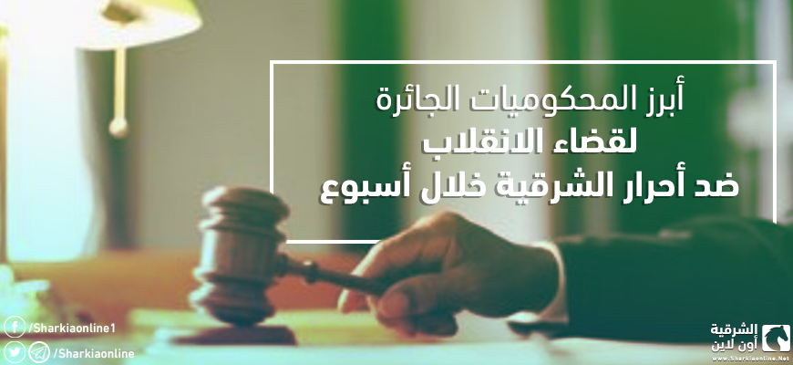  أبرز المحكوميات الجائرة لقضاء الانقلاب ضد أحرار الشرقية خلال أسبوع