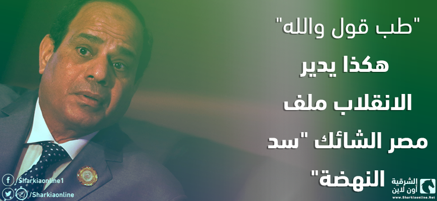  “طب قول والله”.. هكذا يدير الانقلاب ملف مصر الشائك “سد النهضة”