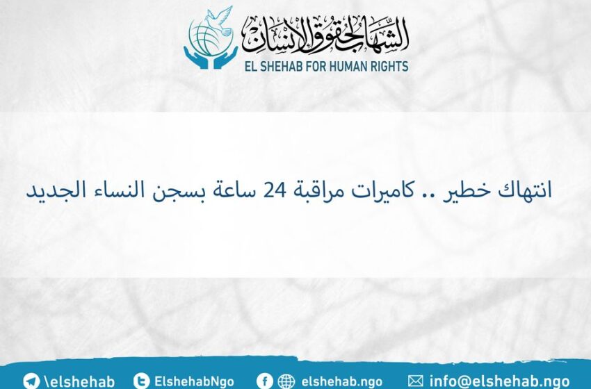  انتهاك خطير.. كاميرات مراقبة 24 ساعة بسجن النساء الجديد
